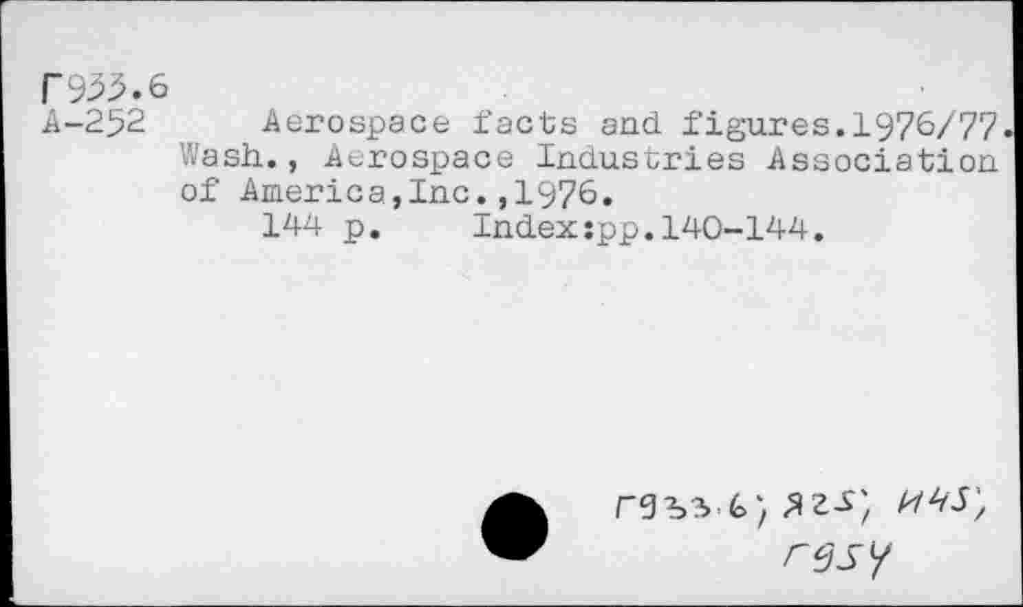 ﻿F935-a-252
Aerospace facts and figures.1976/77. Wash., Aerospace Industries Association of Ameri c a,Inc.,1976.
144 p. Index:pp.140-144.
<47 rl/